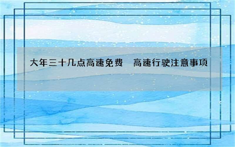 大年三十几点高速免费 高速行驶注意事项